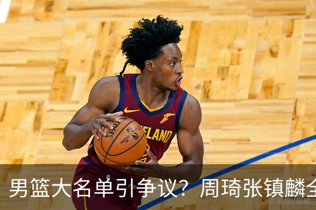 男篮大名单引争议？周琦张镇麟全落选：郭士强铁了心要大换血了？