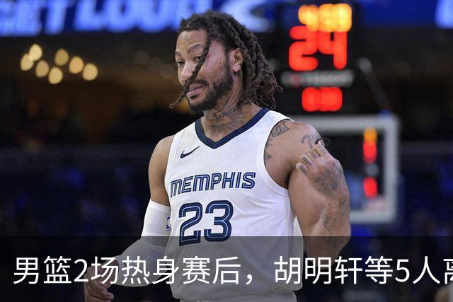 男篮2场热身赛后，胡明轩等5人离队，贺希宁曾凡博王浩然归队