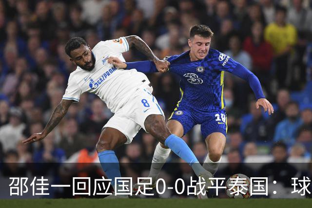邵佳一回应国足0-0战平泰国：球队配得上胜利，球员们全面达标所有要求